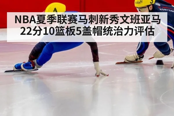 NBA夏季联赛马刺新秀文班亚马22分10篮板5盖帽统治力评估