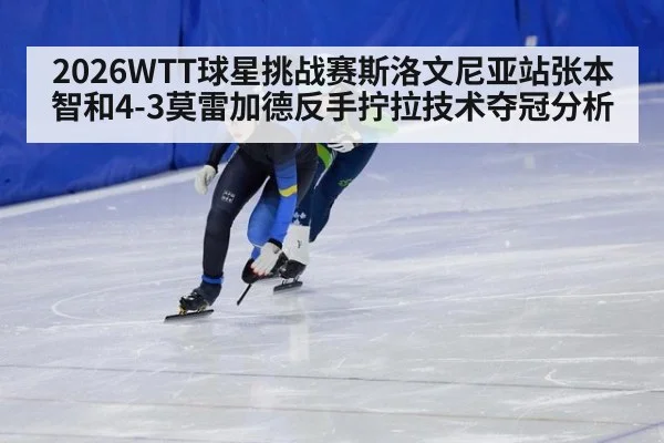 2026WTT球星挑战赛斯洛文尼亚站张本智和4-3莫雷加德反手拧拉技术夺冠分析