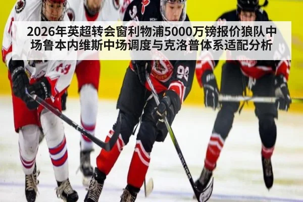 2026年英超转会窗利物浦5000万镑报价狼队中场鲁本内维斯中场调度与克洛普体系适配分析