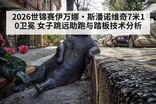 2026世锦赛伊万娜·斯潘诺维奇7米10卫冕 女子跳远助跑与踏板技术分析