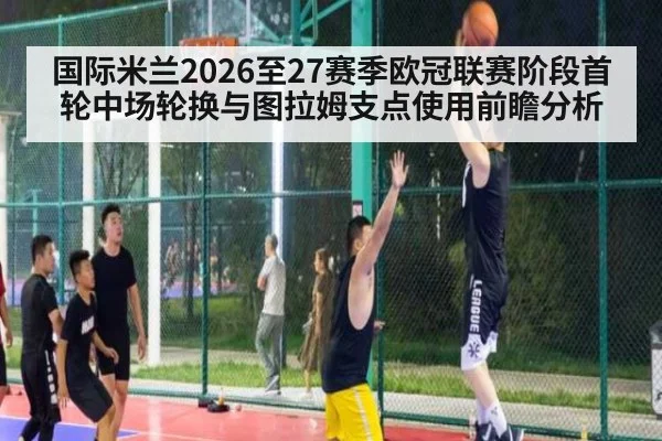国际米兰2026至27赛季欧冠联赛阶段首轮中场轮换与图拉姆支点使用前瞻分析