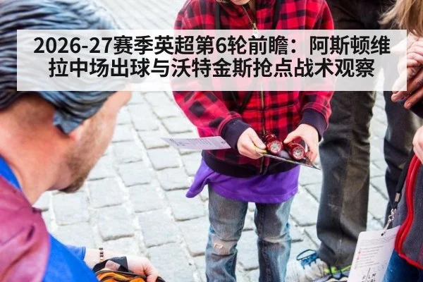 2026-27赛季英超第6轮前瞻：阿斯顿维拉中场出球与沃特金斯抢点战术观察