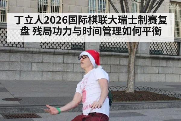 丁立人2026国际棋联大瑞士制赛复盘 残局功力与时间管理如何平衡