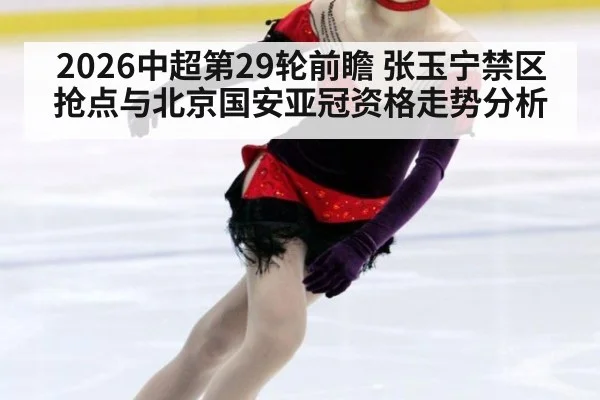 2026中超第29轮前瞻 张玉宁禁区抢点与北京国安亚冠资格走势分析