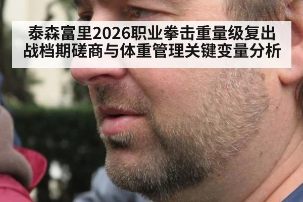 泰森富里2026职业拳击重量级复出战档期磋商与体重管理关键变量分析
